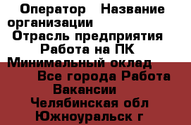 Оператор › Название организации ­ Dimond Style › Отрасль предприятия ­ Работа на ПК › Минимальный оклад ­ 16 000 - Все города Работа » Вакансии   . Челябинская обл.,Южноуральск г.